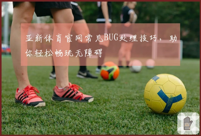 亚新体育官网常见BUG处理技巧，助你轻松畅玩无障碍