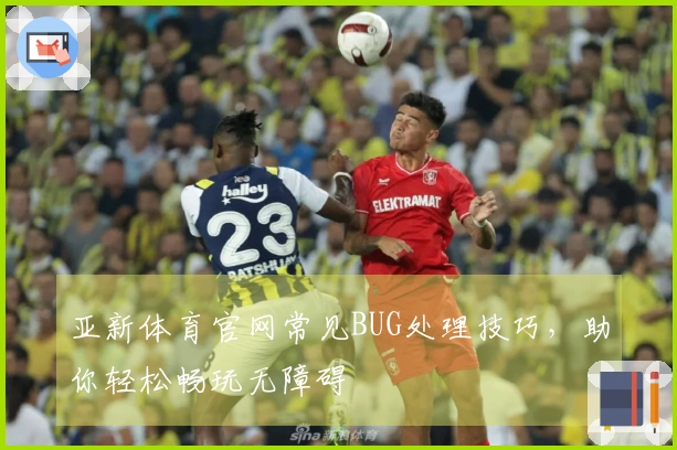 亚新体育官网常见BUG处理技巧，助你轻松畅玩无障碍