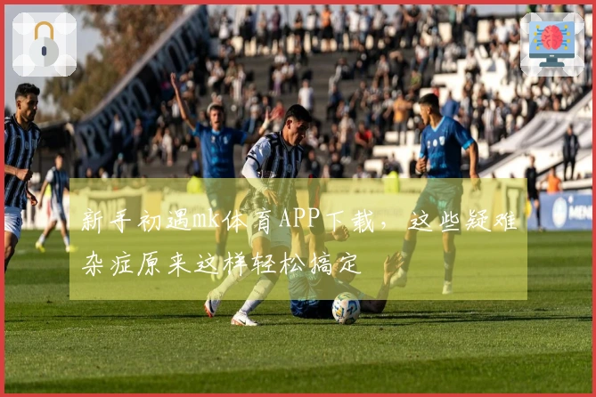 新手初遇mk体育APP下载，这些疑难杂症原来这样轻松搞定