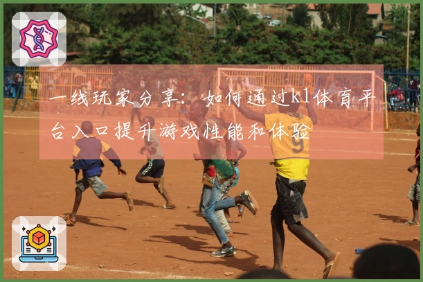 一线玩家分享：如何通过k1体育平台入口提升游戏性能和体验