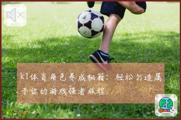 k1体育角色养成秘籍：轻松打造属于你的游戏强者旅程