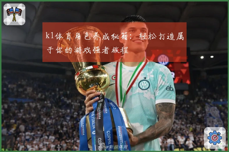 k1体育角色养成秘籍：轻松打造属于你的游戏强者旅程